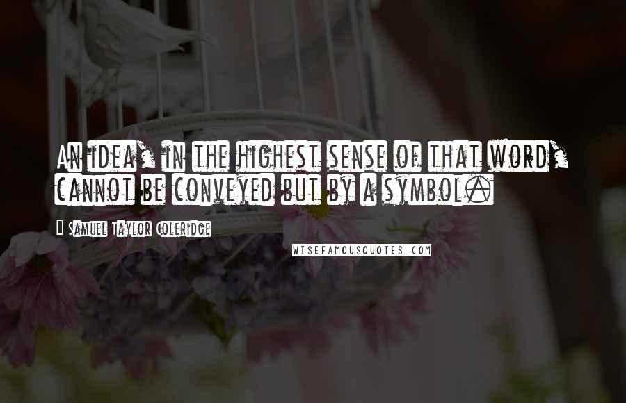 Samuel Taylor Coleridge Quotes: An idea, in the highest sense of that word, cannot be conveyed but by a symbol.