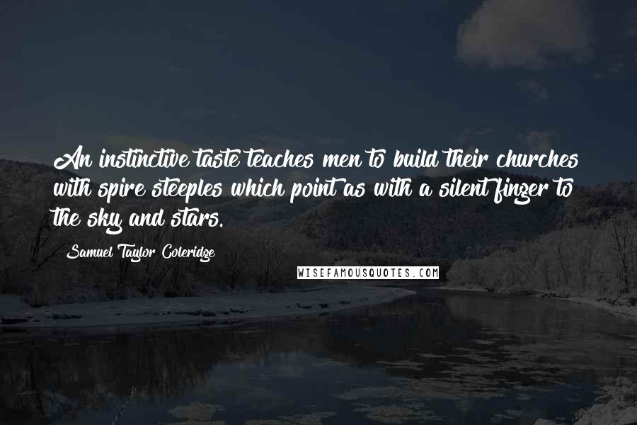 Samuel Taylor Coleridge Quotes: An instinctive taste teaches men to build their churches with spire steeples which point as with a silent finger to the sky and stars.