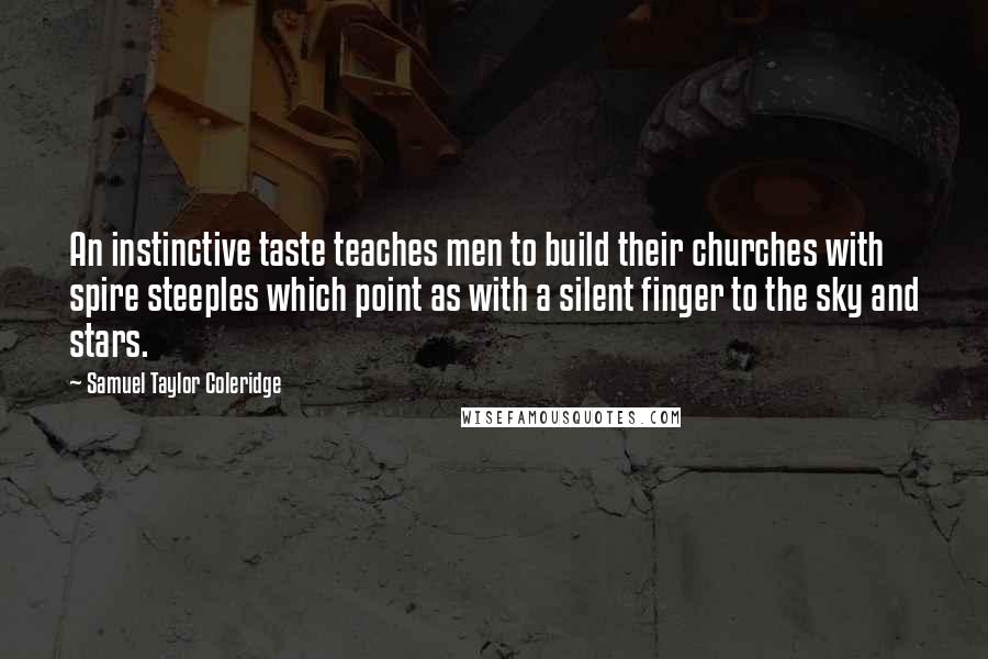 Samuel Taylor Coleridge Quotes: An instinctive taste teaches men to build their churches with spire steeples which point as with a silent finger to the sky and stars.