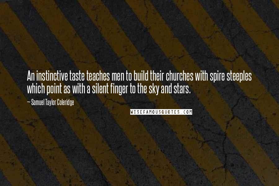 Samuel Taylor Coleridge Quotes: An instinctive taste teaches men to build their churches with spire steeples which point as with a silent finger to the sky and stars.