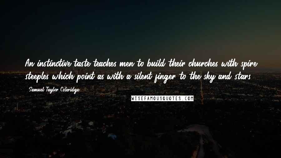 Samuel Taylor Coleridge Quotes: An instinctive taste teaches men to build their churches with spire steeples which point as with a silent finger to the sky and stars.