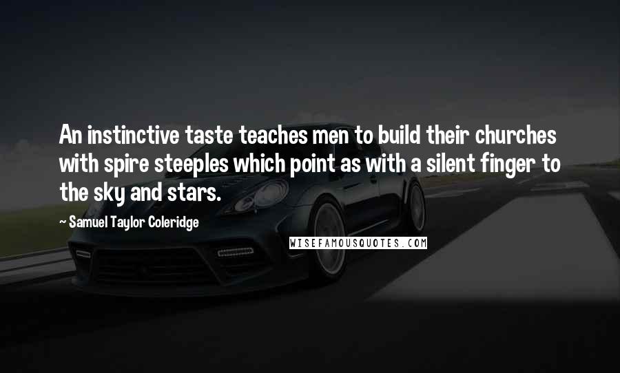 Samuel Taylor Coleridge Quotes: An instinctive taste teaches men to build their churches with spire steeples which point as with a silent finger to the sky and stars.