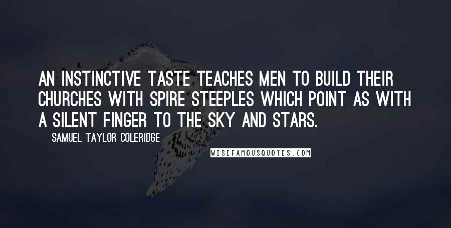 Samuel Taylor Coleridge Quotes: An instinctive taste teaches men to build their churches with spire steeples which point as with a silent finger to the sky and stars.