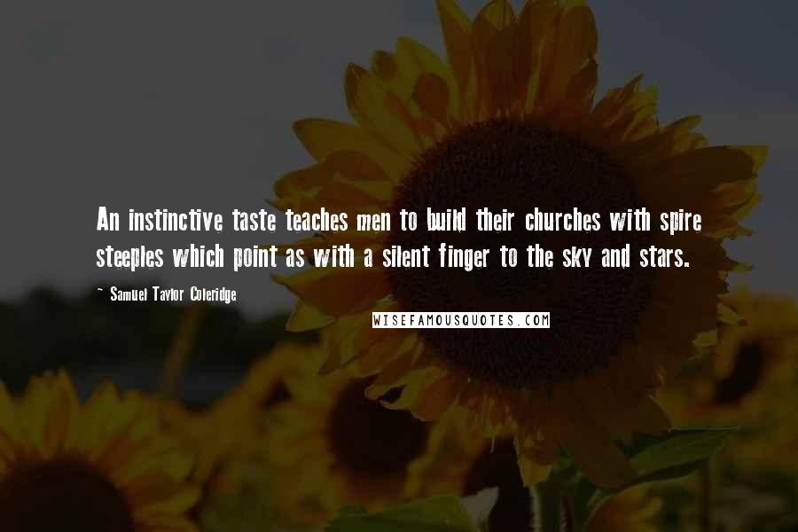 Samuel Taylor Coleridge Quotes: An instinctive taste teaches men to build their churches with spire steeples which point as with a silent finger to the sky and stars.