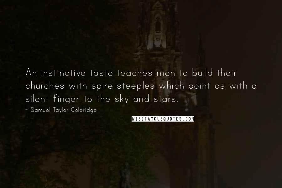 Samuel Taylor Coleridge Quotes: An instinctive taste teaches men to build their churches with spire steeples which point as with a silent finger to the sky and stars.