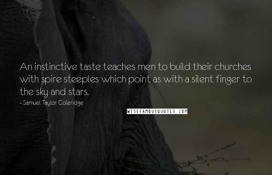 Samuel Taylor Coleridge Quotes: An instinctive taste teaches men to build their churches with spire steeples which point as with a silent finger to the sky and stars.