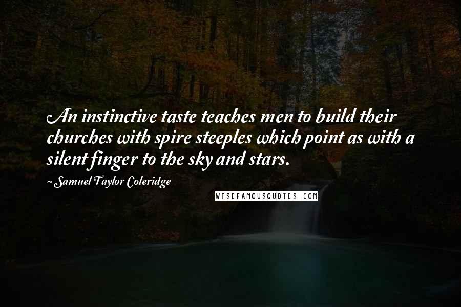 Samuel Taylor Coleridge Quotes: An instinctive taste teaches men to build their churches with spire steeples which point as with a silent finger to the sky and stars.