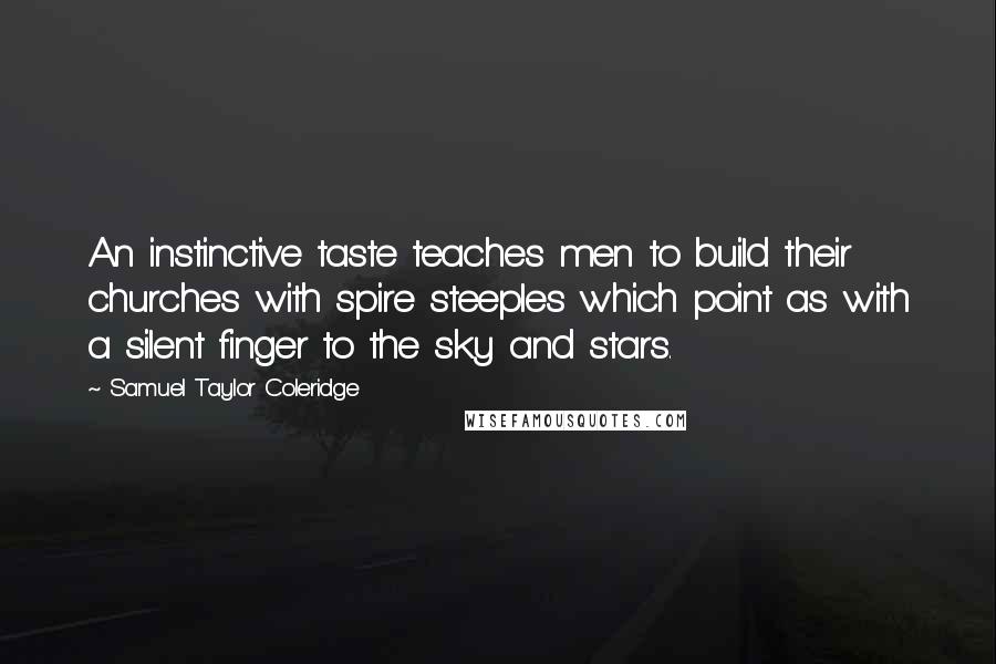 Samuel Taylor Coleridge Quotes: An instinctive taste teaches men to build their churches with spire steeples which point as with a silent finger to the sky and stars.