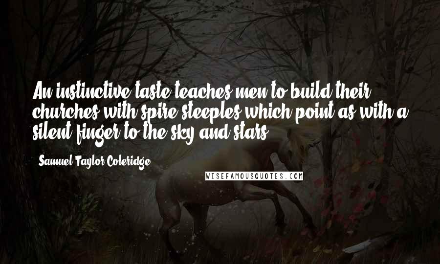 Samuel Taylor Coleridge Quotes: An instinctive taste teaches men to build their churches with spire steeples which point as with a silent finger to the sky and stars.