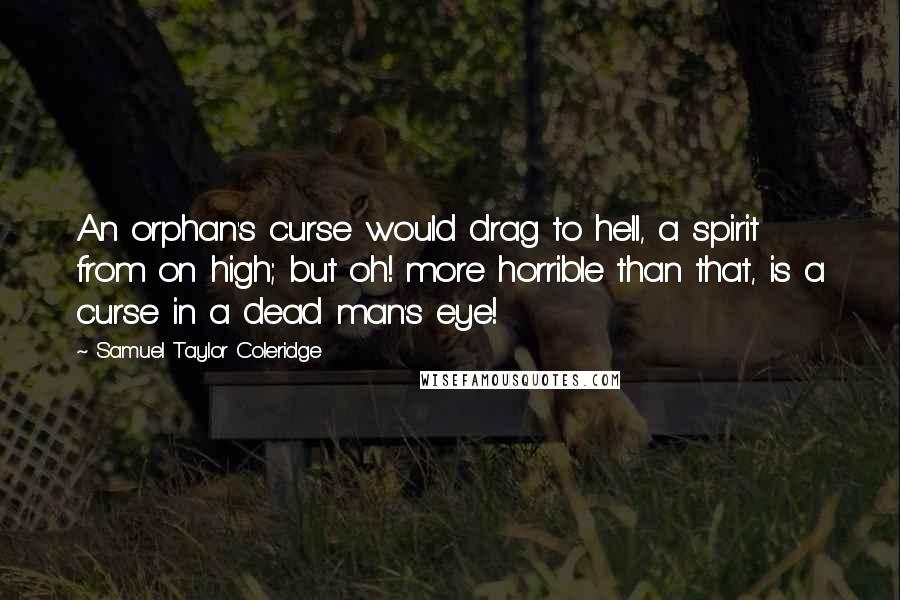 Samuel Taylor Coleridge Quotes: An orphan's curse would drag to hell, a spirit from on high; but oh! more horrible than that, is a curse in a dead man's eye!