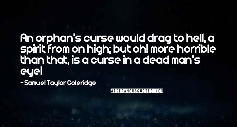 Samuel Taylor Coleridge Quotes: An orphan's curse would drag to hell, a spirit from on high; but oh! more horrible than that, is a curse in a dead man's eye!