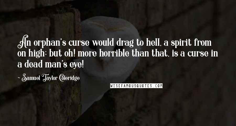 Samuel Taylor Coleridge Quotes: An orphan's curse would drag to hell, a spirit from on high; but oh! more horrible than that, is a curse in a dead man's eye!