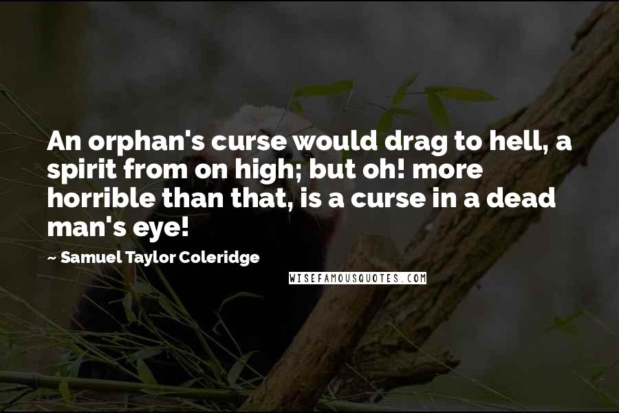 Samuel Taylor Coleridge Quotes: An orphan's curse would drag to hell, a spirit from on high; but oh! more horrible than that, is a curse in a dead man's eye!