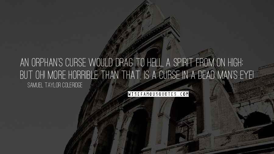 Samuel Taylor Coleridge Quotes: An orphan's curse would drag to hell, a spirit from on high; but oh! more horrible than that, is a curse in a dead man's eye!
