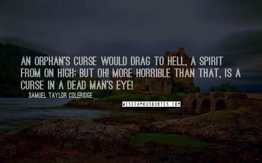 Samuel Taylor Coleridge Quotes: An orphan's curse would drag to hell, a spirit from on high; but oh! more horrible than that, is a curse in a dead man's eye!