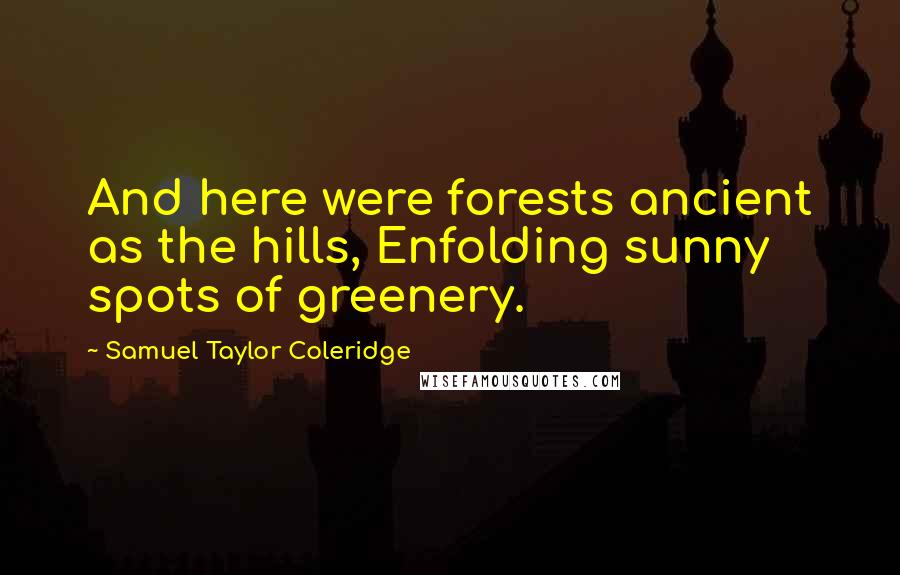 Samuel Taylor Coleridge Quotes: And here were forests ancient as the hills, Enfolding sunny spots of greenery.