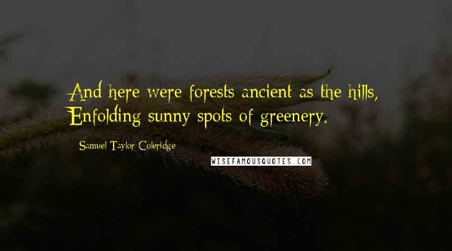 Samuel Taylor Coleridge Quotes: And here were forests ancient as the hills, Enfolding sunny spots of greenery.