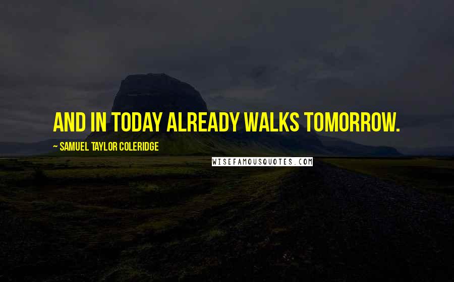 Samuel Taylor Coleridge Quotes: And in today already walks tomorrow.