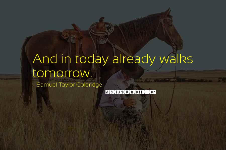 Samuel Taylor Coleridge Quotes: And in today already walks tomorrow.