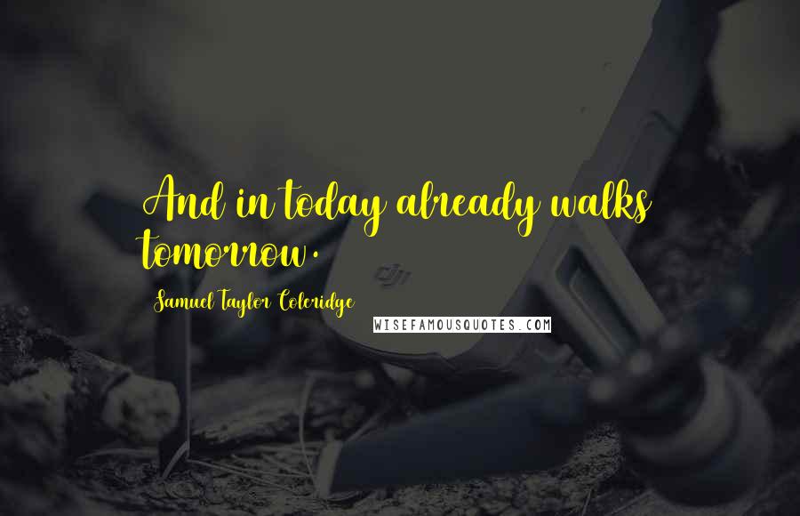 Samuel Taylor Coleridge Quotes: And in today already walks tomorrow.