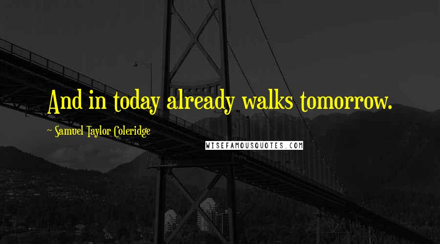 Samuel Taylor Coleridge Quotes: And in today already walks tomorrow.