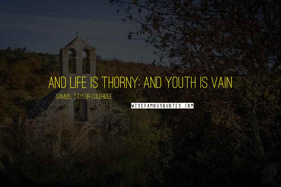 Samuel Taylor Coleridge Quotes: And life is thorny; and youth is vain