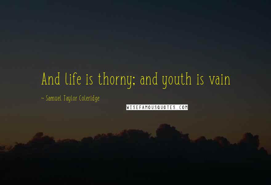 Samuel Taylor Coleridge Quotes: And life is thorny; and youth is vain