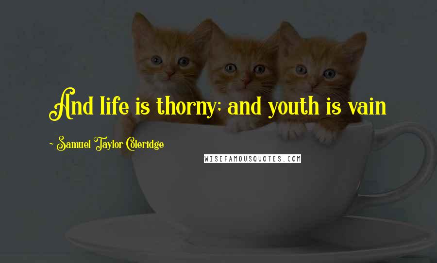 Samuel Taylor Coleridge Quotes: And life is thorny; and youth is vain