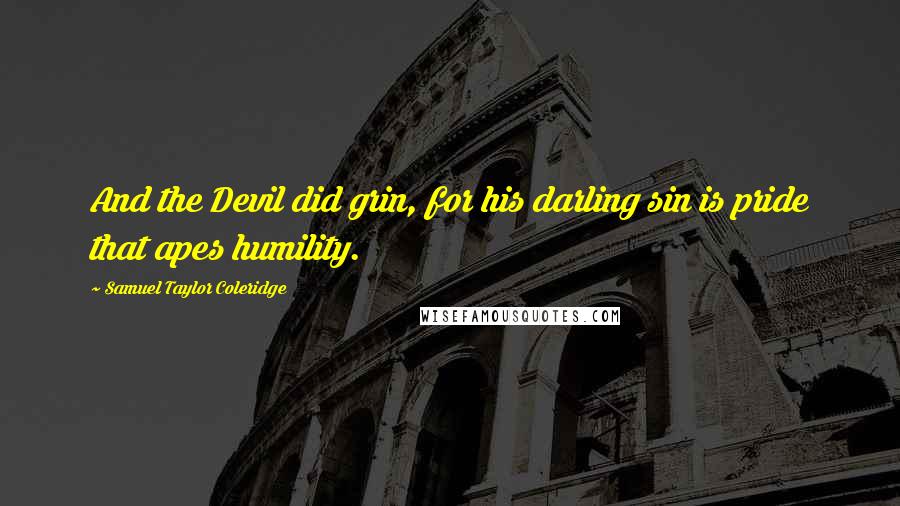 Samuel Taylor Coleridge Quotes: And the Devil did grin, for his darling sin is pride that apes humility.
