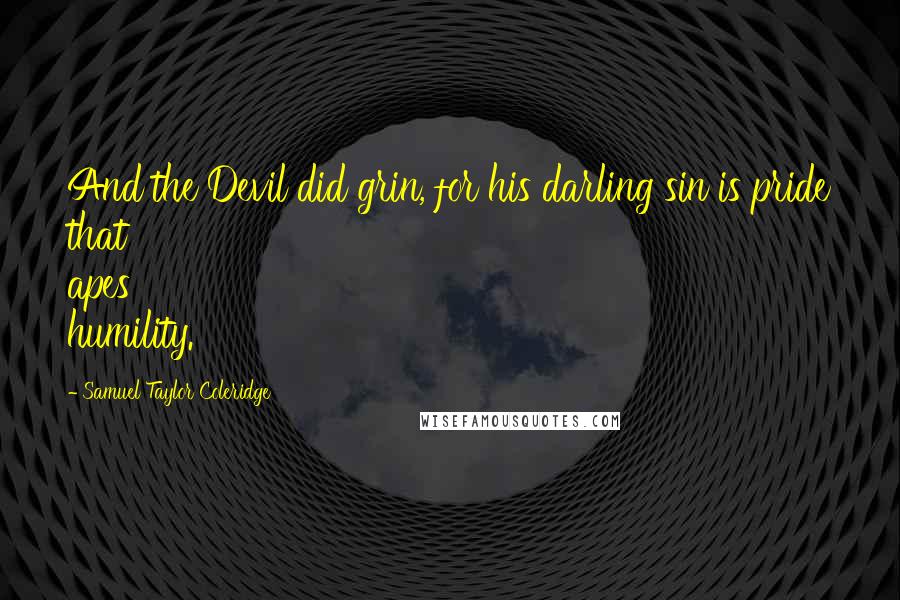 Samuel Taylor Coleridge Quotes: And the Devil did grin, for his darling sin is pride that apes humility.