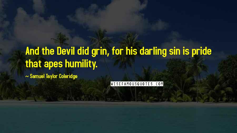 Samuel Taylor Coleridge Quotes: And the Devil did grin, for his darling sin is pride that apes humility.