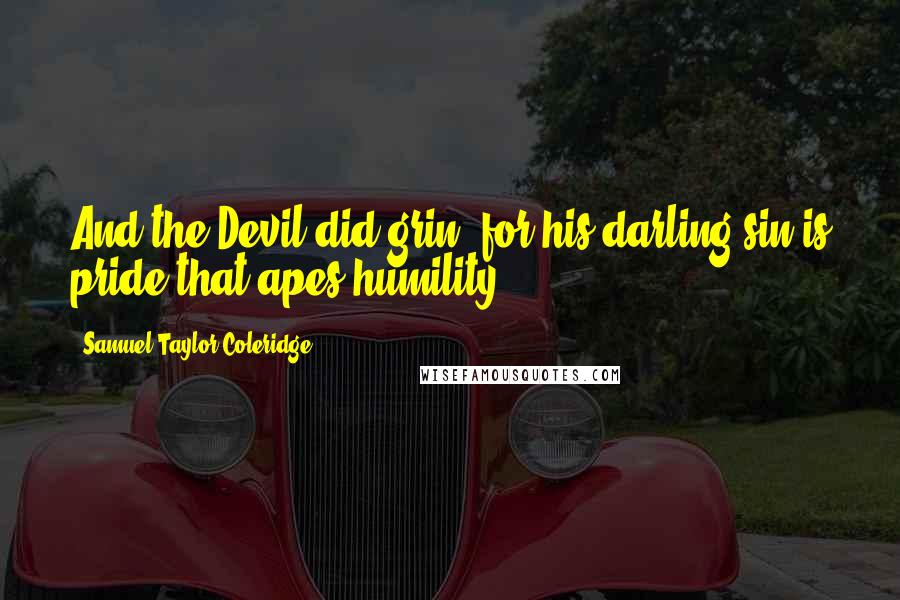 Samuel Taylor Coleridge Quotes: And the Devil did grin, for his darling sin is pride that apes humility.