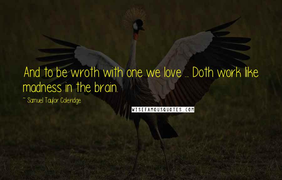 Samuel Taylor Coleridge Quotes: And to be wroth with one we love ... Doth work like madness in the brain.