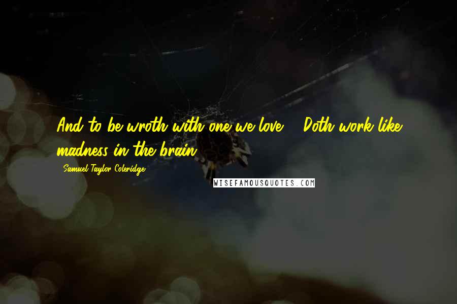 Samuel Taylor Coleridge Quotes: And to be wroth with one we love ... Doth work like madness in the brain.