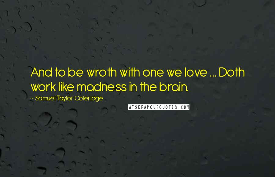 Samuel Taylor Coleridge Quotes: And to be wroth with one we love ... Doth work like madness in the brain.