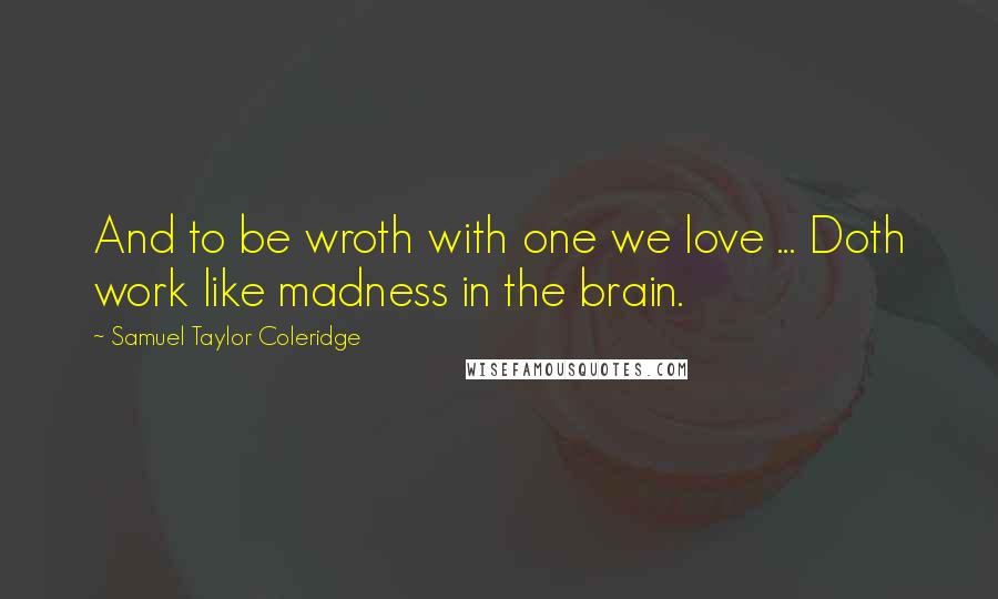 Samuel Taylor Coleridge Quotes: And to be wroth with one we love ... Doth work like madness in the brain.