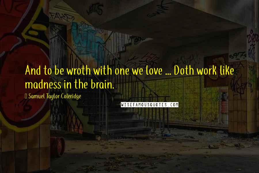 Samuel Taylor Coleridge Quotes: And to be wroth with one we love ... Doth work like madness in the brain.