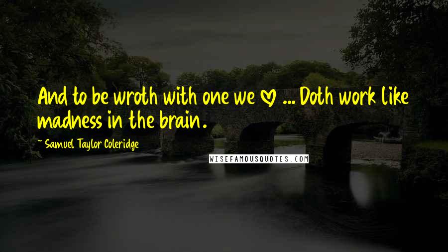 Samuel Taylor Coleridge Quotes: And to be wroth with one we love ... Doth work like madness in the brain.