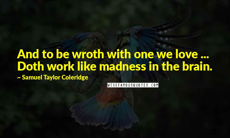 Samuel Taylor Coleridge Quotes: And to be wroth with one we love ... Doth work like madness in the brain.