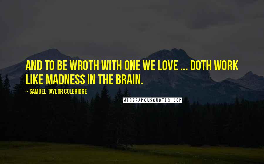 Samuel Taylor Coleridge Quotes: And to be wroth with one we love ... Doth work like madness in the brain.