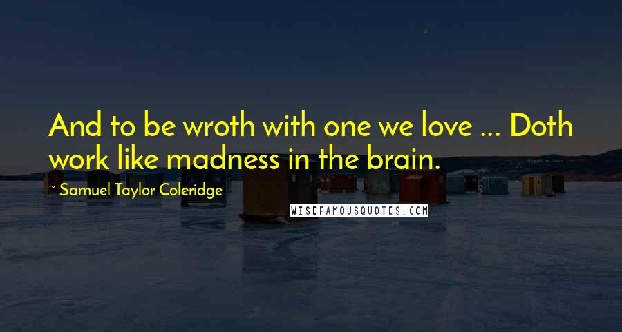 Samuel Taylor Coleridge Quotes: And to be wroth with one we love ... Doth work like madness in the brain.