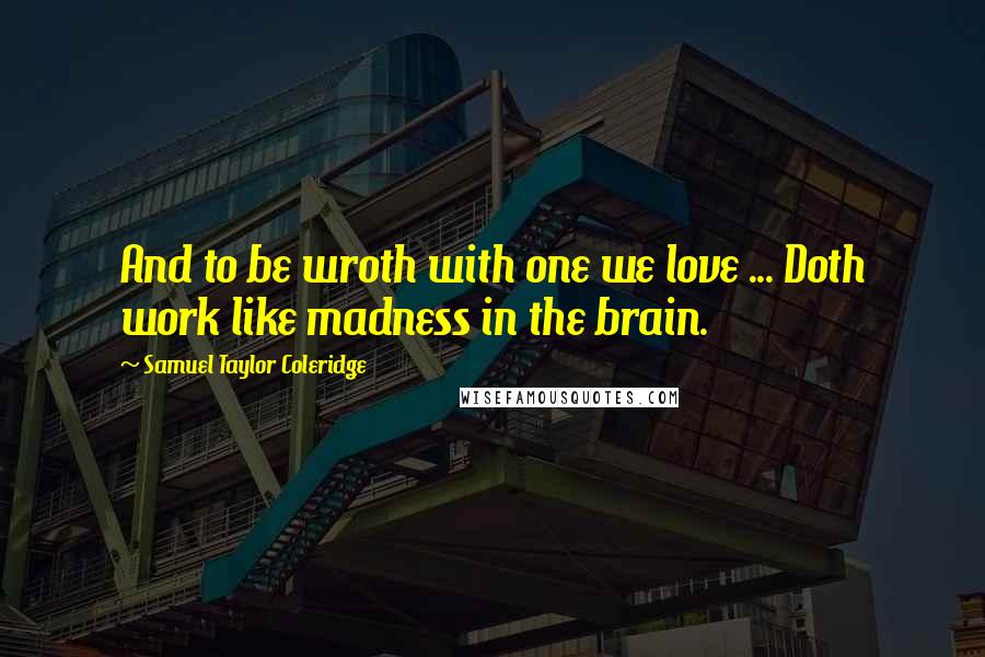 Samuel Taylor Coleridge Quotes: And to be wroth with one we love ... Doth work like madness in the brain.