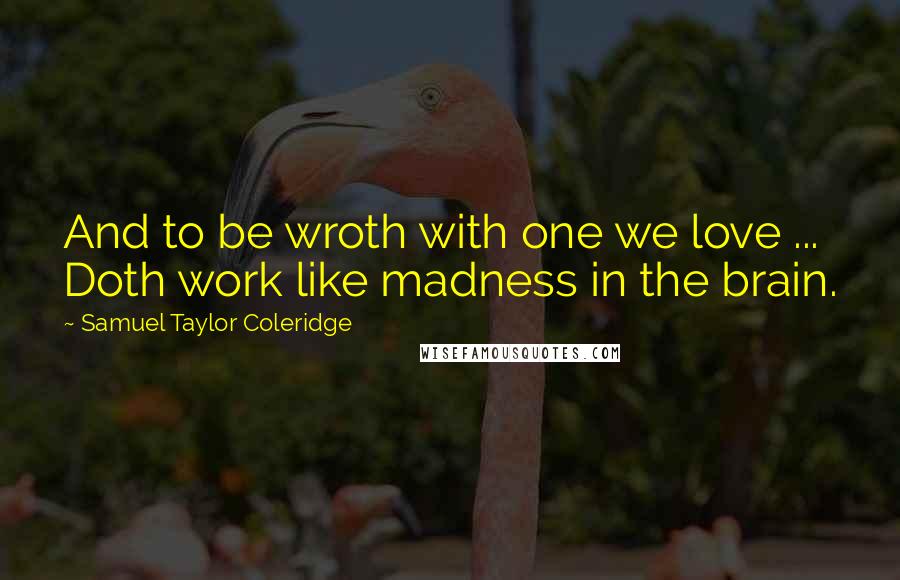 Samuel Taylor Coleridge Quotes: And to be wroth with one we love ... Doth work like madness in the brain.