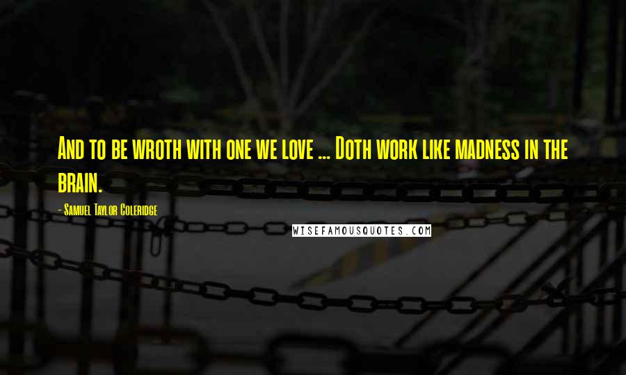 Samuel Taylor Coleridge Quotes: And to be wroth with one we love ... Doth work like madness in the brain.
