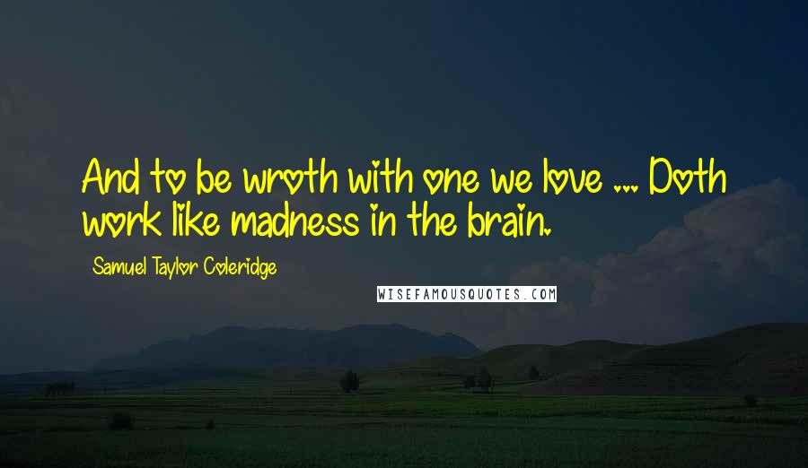 Samuel Taylor Coleridge Quotes: And to be wroth with one we love ... Doth work like madness in the brain.