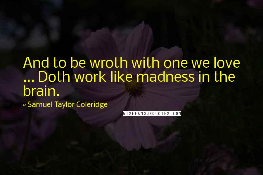 Samuel Taylor Coleridge Quotes: And to be wroth with one we love ... Doth work like madness in the brain.