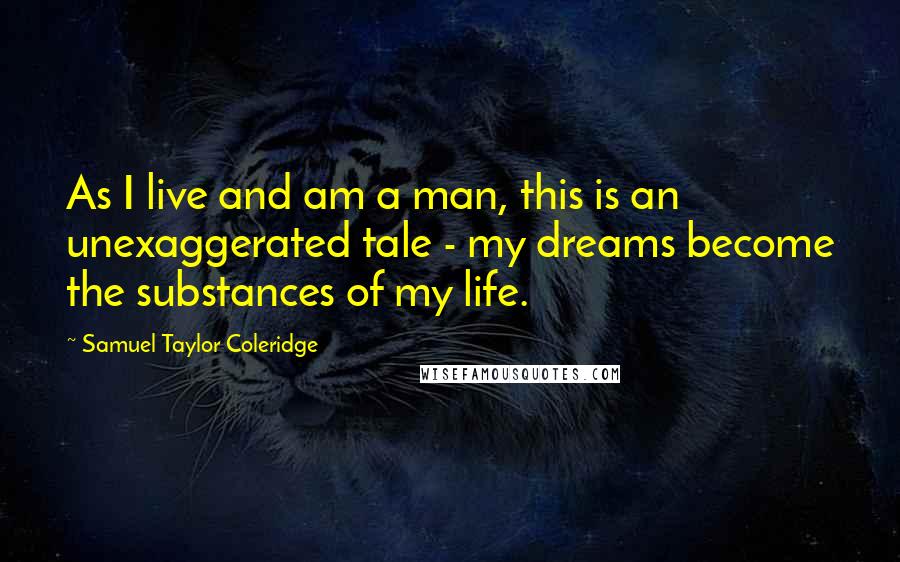 Samuel Taylor Coleridge Quotes: As I live and am a man, this is an unexaggerated tale - my dreams become the substances of my life.