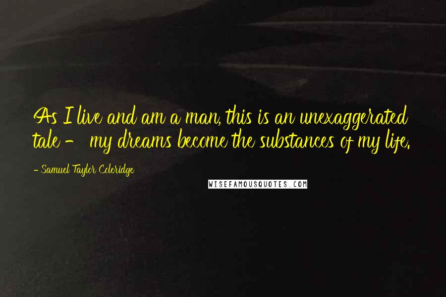 Samuel Taylor Coleridge Quotes: As I live and am a man, this is an unexaggerated tale - my dreams become the substances of my life.