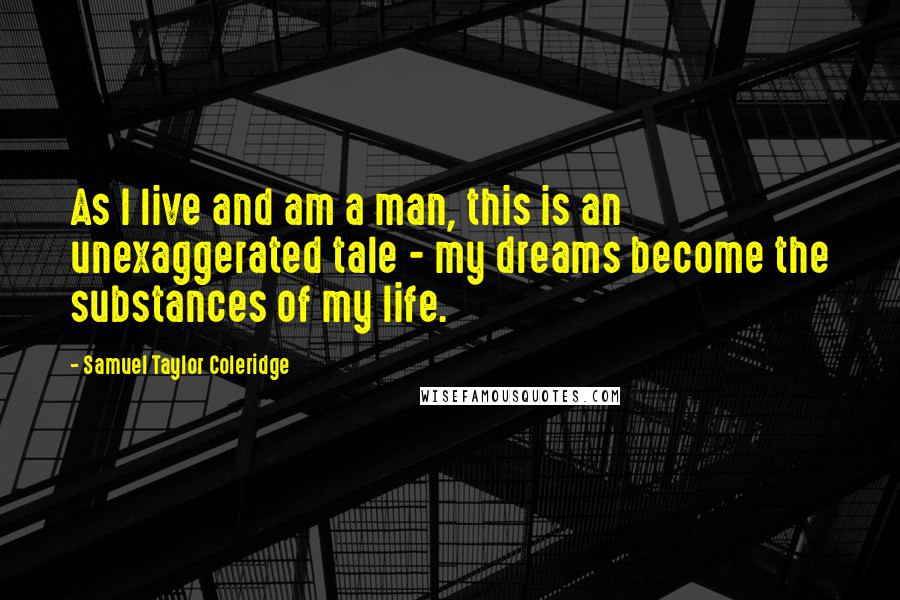 Samuel Taylor Coleridge Quotes: As I live and am a man, this is an unexaggerated tale - my dreams become the substances of my life.