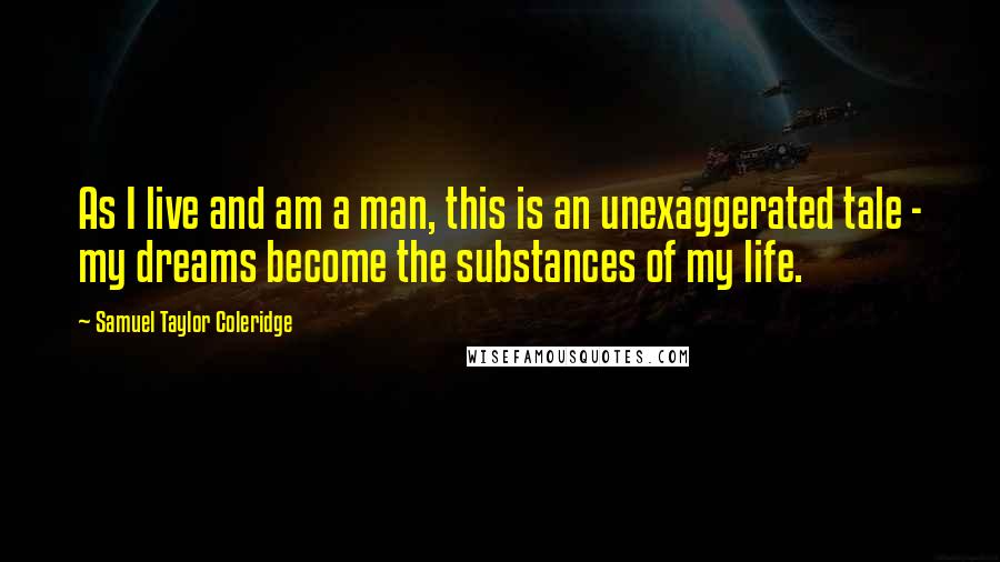 Samuel Taylor Coleridge Quotes: As I live and am a man, this is an unexaggerated tale - my dreams become the substances of my life.